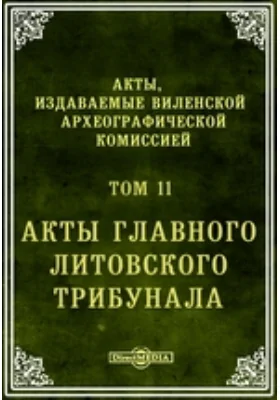 Акты, издаваемые Виленской археографической комиссией. Том 11. Акты главного Литовского трибунала