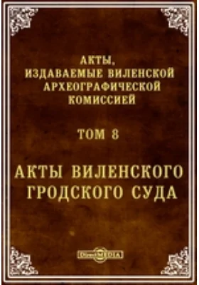 Акты, издаваемые Виленской археографической комиссией. Том 8. Акты Виленского гродского суда