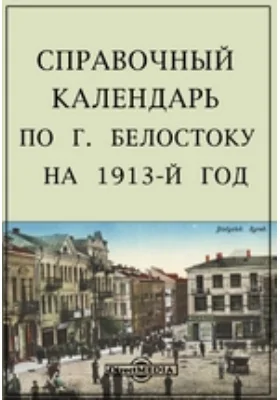 Справочный календарь по г. Белостоку на 1913-й год: путеводитель