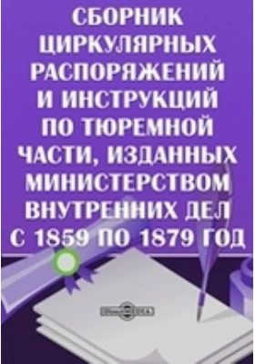 Сборник циркулярных распоряжений и инструкций по тюремной части, изданных Министерством Внутренних Дел с 1859 по 1879 год