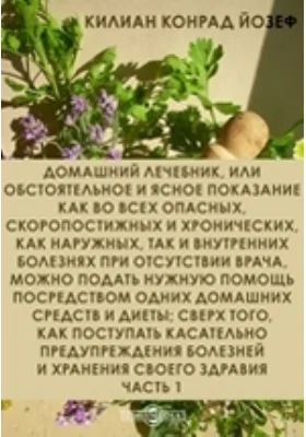 Домашний лечебник, или Обстоятельное и ясное показание как во всех опасных, скоропостижных и хронических, как наружных, так и внутренних болезнях при отсутствии врача, можно подать нужную помощь посредством одних домашних средств и диеты