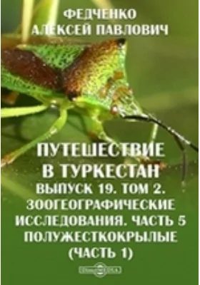 Путешествие в Туркестан члена-основателя Общества А.П. Федченко, совершенное от Общества любителей естествознания по поручению туркестанского генерал-губернатора К.П. фон-Кауфмана: научная литература. Выпуск 19, т. II. Зоогеографические исследования, Ч. V. Полужесткокрылые (Часть 1-ая)