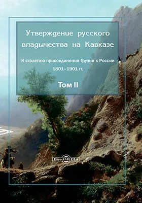 Утверждение русского владычества на Кавказе: к столетию присоединения Грузии к России 1801–1901 гг.: монография. Том 2