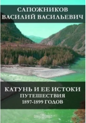 Катунь и ее истоки. Путешествия 1897-1899 годов: документально-художественная литература