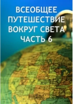 Всеобщее путешествие вокруг света, содержащее извлечение из путешествий известнейших доныне мореплавателей, как-то: Магеллана, Тасмана, Дампиера… и многих других, составленное Дюмон-Дюрвилем, капитаном французского королевского флота, с присовокуплением к