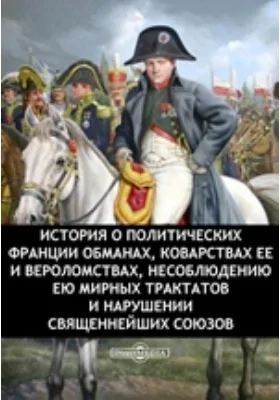 История о политических Франции обманах, коварствах ее и вероломствах, несоблюдению ею мирных трактатов и нарушении священнейших союзов