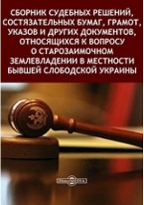 Сборник судебных решений, состязательных бумаг, грамот, указов и других документов, относящихся к вопросу о старозаимочном землевладении в местности бывшей Слободской Украины