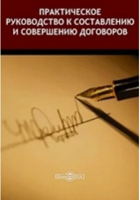 Практическое руководство к составлению и совершению договоров: составлено по своду Законов Российской Империи и решениям Правительствующего Сената: практическое руководство