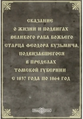 Сказание о жизни и подвигах великого раба божьего старца Феодора Кузьмича, подвизавшегося в пределах Томской губернии с 1837 года по 1864 год