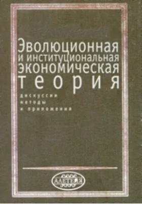 Эволюционная и институциональная экономическая теория: дискуссии, методы и приложения: монография