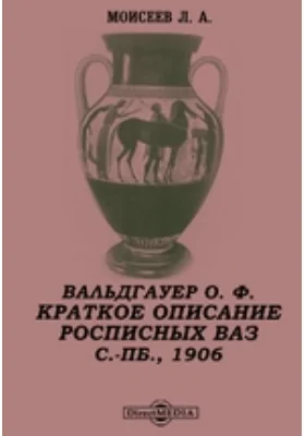 Вальдгауер О. Ф. Краткое описание расписных ваз в отделении древностей Императорского Эрмитажа. С.-Пб., 1906