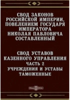 Свод законов Российской империи, повелением государя императора Николая Павловича составленный. Свод уставов казенного управления, Ч. 2. Учреждения и уставы таможенные