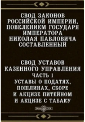 Свод законов Российской империи, повелением государя императора Николая Павловича составленный. Свод уставов казенного управления, Ч. 1. Уставы о податях, пошлинах, сборе и акцизе питейном и акцизе с табаку