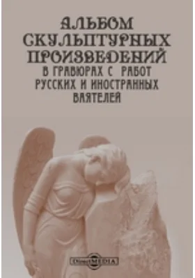 Альбом скульптурных произведений в гравюрах с работ русских и иностранных ваятелей: альбом репродукций