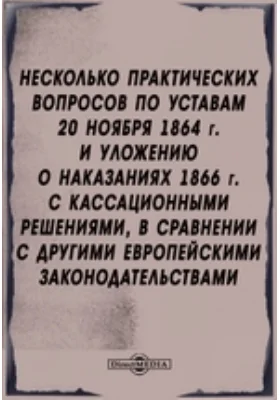 Несколько практических вопросов по уставам 20 ноября 1864 г. и Уложению о наказаниях 1866 г. с кассационными решениями, в сравнении с другими европейскими законодательствами.