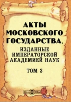 Акты Московского государства: изданные Императорской Академией Наук: историко-документальная литература. Том 3