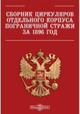 Сборник циркуляров Отдельного корпуса пограничной стражи за 1896 год: (составлен по приказанию Начальника Штаба Корпуса 1-м Отделением Штаба): историко-документальная литература