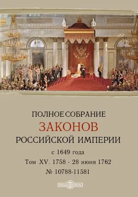 Полное собрание законов Российской Империи с 1649 года № 10788-11581. Том XV. С 1758 по 28 июня 1762