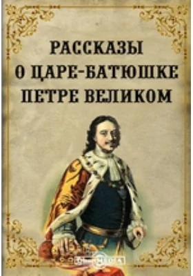 Рассказы о царе-батюшке Петре Великом