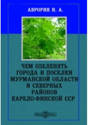 Чем озеленять города и поселки Мурманской области и северных районов Карело-Финской ССР: практическое пособие