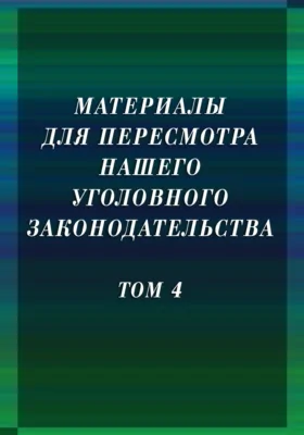 Материалы для пересмотра нашего уголовного законодательства. Том 4