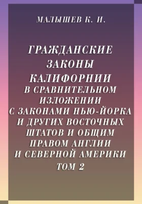 Гражданские законы Калифорнии в сравнительном изложении с законами Нью-Йорка и других восточных штатов и общим правом Англии и Северной Америки: научная литература. Том 2