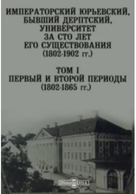 Императорский Юрьевский, бывший Дерптский, Университет за сто лет его существования (1802-1902 гг.)(1802-1865 гг.)