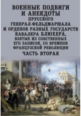 Военные подвиги и анекдоты прусского генерал-фельдмаршала и орденов разных государств кавалера Блюхера, взятые из собственных его записок, со времени французской революции: документально-художественная литература, Ч. 2