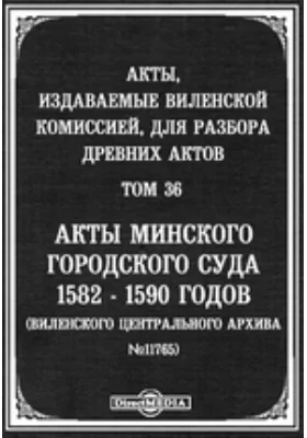 Акты, издаваемые Виленской комиссией для разбора древних актов. Том 36. Акты Минского городского суда 1582-1590 годов