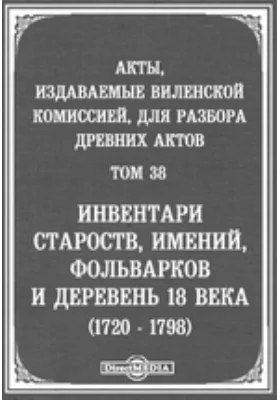 Акты, издаваемые Виленской комиссией для разбора древних актов. Том 38. Инвентари староств, имений, фольварков и деревень 18 века