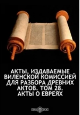 Акты, издаваемые Виленской комиссией для разбора древних актов. Том 28. Акты о евреях