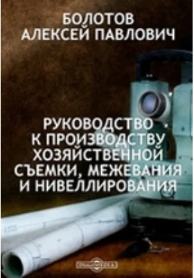 Руководство к производству хозяйственной съемки, межевания и нивеллирования: практическое пособие