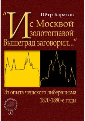 «И с Москвой золотоглавой Вышеград заговорил…»: из опыта чешского либерализма, 1870–1880-е годы: монография