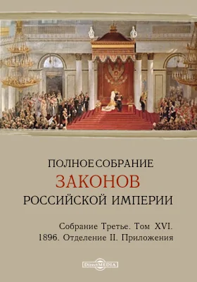 Полное собрание законов Российской империи. Собрание третье Отделение II. Приложения. Том XVI. 1896