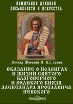 Памятники древней письменности и искусства. Сказание о подвигах и жизни Святого Благоверного и Великого Князя Александра Ярославича Невского: духовно-просветительское издание