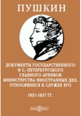 Пушкин. Документы государственного и С.-Петербургского главного архивов министерства иностранных дел, относящиеся к службе его. 1831-1837 гг.