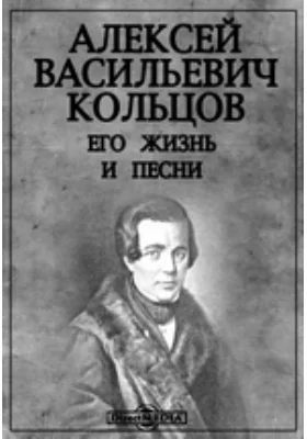 Алексей Васильевич Кольцов. Его жизнь и песни