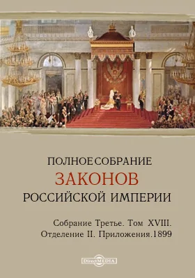 Полное собрание законов Российской империи. Собрание третье Отделение 2. Приложения. Том XVIII. 1899