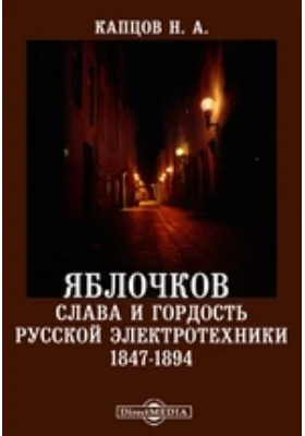 Яблочков - слава и гордость русской электротехники. 1847-1894: научно-популярное издание