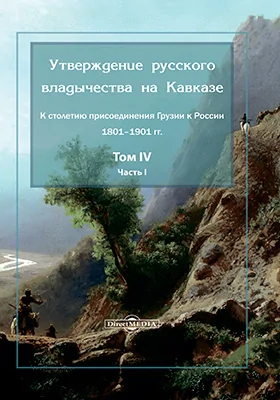Утверждение русского владычества на Кавказе: к столетию присоединения Грузии к России 1801–1901 гг.: монография. Том 4, Ч. Часть 1