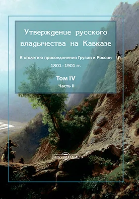 Утверждение русского владычества на Кавказе: к столетию присоединения Грузии к России 1801–1901 гг.: монография. Том 4, Ч. Часть 2