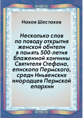 Несколько слов по поводу открытия женской обители в память 500-летия блаженной кончины Святителя Стефана, епископа Пермского, среди Иньвенских инородцев Пермской епархии