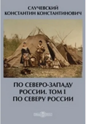 По Северо-Западу России: документально-художественная литература. Том 1. По Северу России