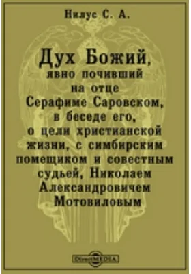 Дух Божий, явно почивший на отце Серафиме Саровском, в беседе его, о цели христианской жизни, с симбирским помещиком и совестным судьей, Николаем Александровичем Мотовиловым