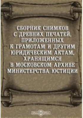 Сборник снимков с древних печатей, приложенных к грамотам и другим юридическим актам, хранящимся в Московском архиве Министерства юстиции