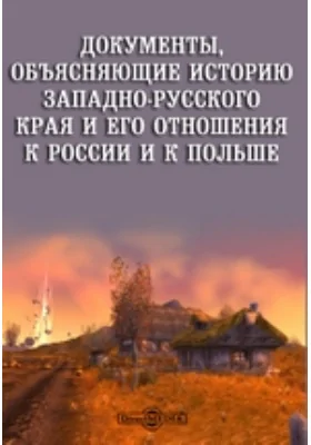 Документы, объясняющие историю Западно-Русского края и его отношения к России и к Польше