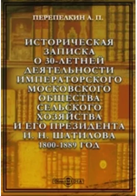 Историческая записка о 30-летней деятельности Императорского Московского общества сельского хозяйства и его Президента И. Н. Шатилова. 1800-1889 год