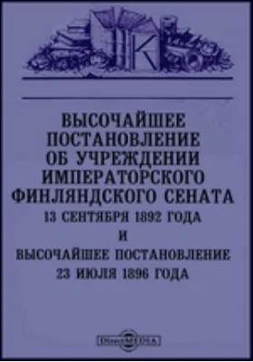 Высочайшее постановление об учреждении Императорского Финляндского Сената 13 сентября 1892 года и Высочайшее постановление 23 июля 1896 года