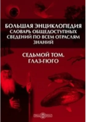 Большая Энциклопедия. Словарь общедоступных сведений по всем отраслям знаний. Седьмой том. Глаз - Гюго