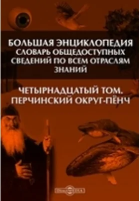 Большая Энциклопедия. Словарь общедоступных сведений по всем отраслям знаний. Четырнадцатый том. Перчинский округ - Пёнч